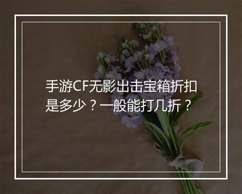 手游CF无影出击宝箱折扣是多少？一般能打几折？