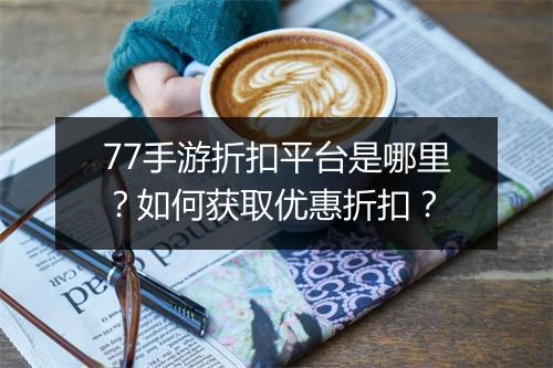 77手游折扣平台是哪里？如何获取优惠折扣？