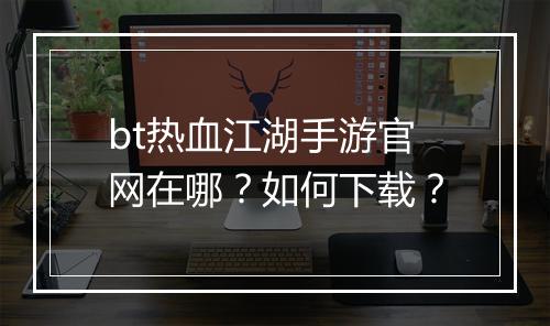 bt热血江湖手游官网在哪？如何下载？