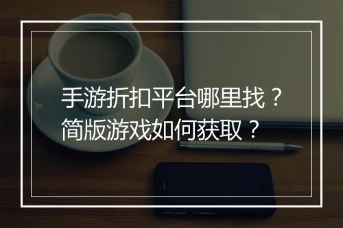 手游折扣平台哪里找？简版游戏如何获取？
