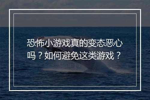 恐怖小游戏真的变态恶心吗?如何避免这类游戏?