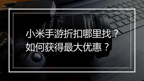 小米手游折扣哪里找？如何获得最大优惠？