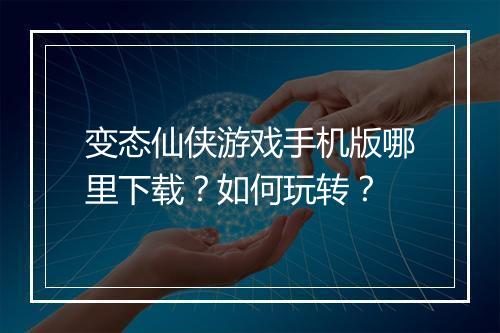 变态仙侠游戏手机版哪里下载？如何玩转？