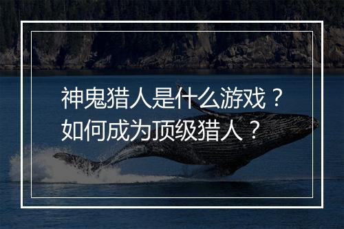 神鬼猎人是什么游戏？如何成为顶级猎人？