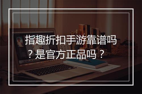 指趣折扣手游靠谱吗？是官方正品吗？