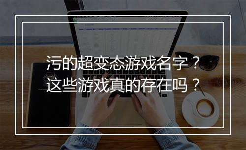 污的超变态游戏名字？这些游戏真的存在吗？