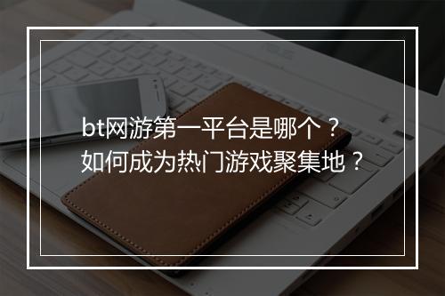 bt网游第一平台是哪个？如何成为热门游戏聚集地？