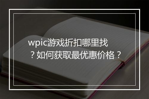 wpic游戏折扣哪里找？如何获取最优惠价格？