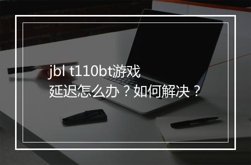 jbl t110bt游戏延迟怎么办？如何解决？