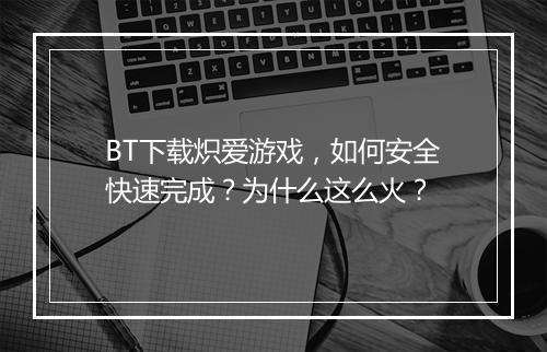 BT下载炽爱游戏，如何安全快速完成？为什么这么火？