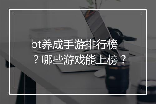 bt养成手游排行榜？哪些游戏能上榜？