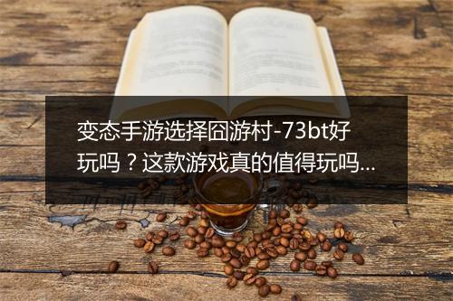 变态手游选择囧游村-73bt好玩吗?这款游戏真的值得玩吗?