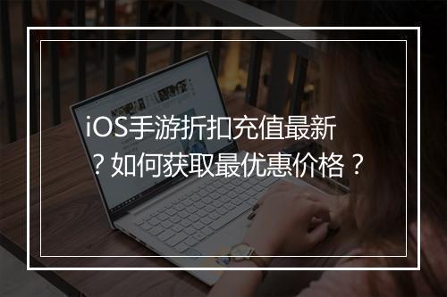iOS手游折扣充值最新?如何获取最优惠价格?