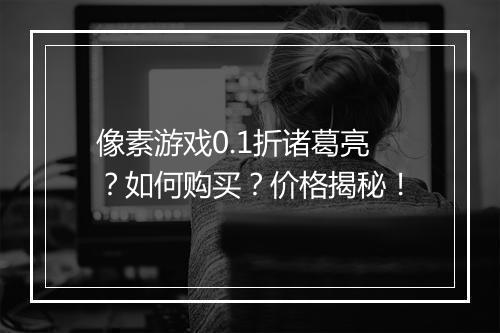 像素游戏0.1折诸葛亮？如何购买？价格揭秘！