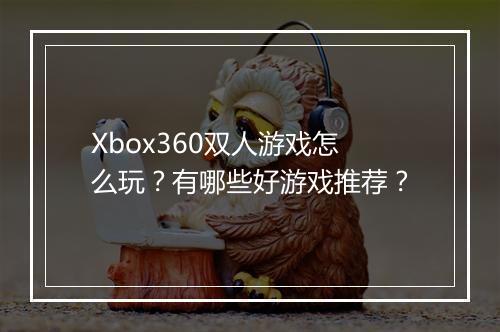 Xbox360双人游戏怎么玩？有哪些好游戏推荐？