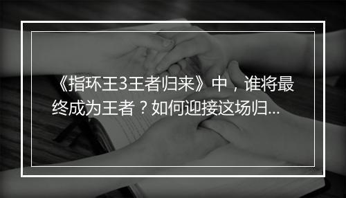 《指环王3王者归来》中，谁将最终成为王者？如何迎接这场归来之战？