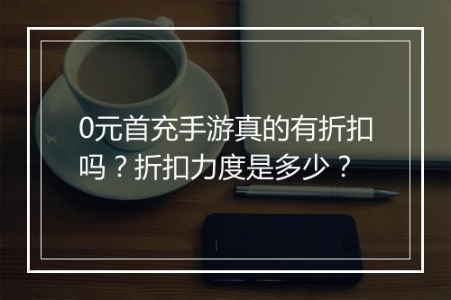 0元首充手游真的有折扣吗？折扣力度是多少？