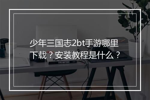 少年三国志2bt手游哪里下载？安装教程是什么？
