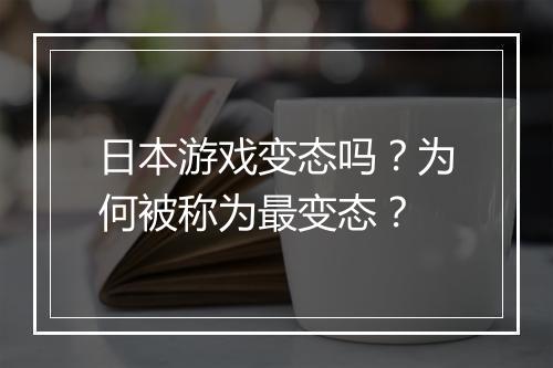 日本游戏变态吗？为何被称为最变态？