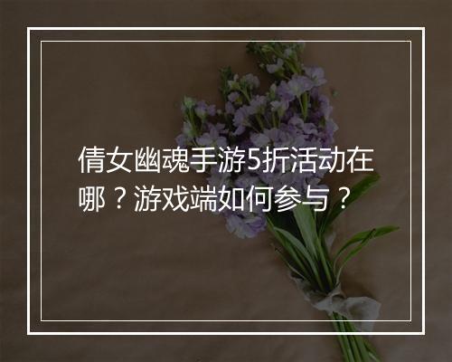 倩女幽魂手游5折活动在哪?游戏端如何参与?