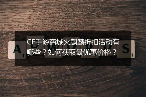 CF手游商城火麒麟折扣活动有哪些？如何获取最优惠价格？