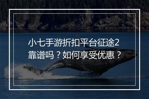 小七手游折扣平台征途2靠谱吗？如何享受优惠？