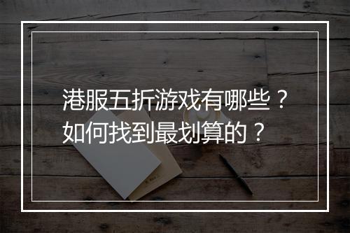 港服五折游戏有哪些？如何找到最划算的？