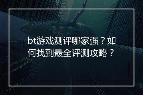bt游戏测评哪家强？如何找到最全评测攻略？
