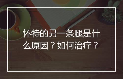 怀特的另一条腿是什么原因？如何治疗？