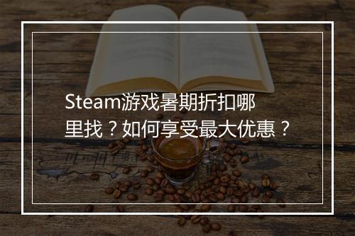 Steam游戏暑期折扣哪里找？如何享受最大优惠？