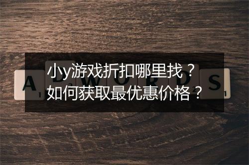 小y游戏折扣哪里找？如何获取最优惠价格？