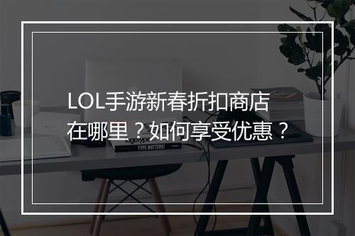 LOL手游新春折扣商店在哪里？如何享受优惠？