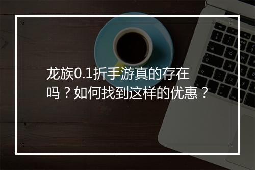 龙族0.1折手游真的存在吗?如何找到这样的优惠?
