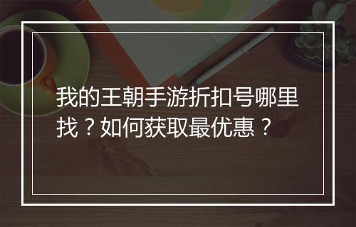 我的王朝手游折扣号哪里找？如何获取最优惠？
