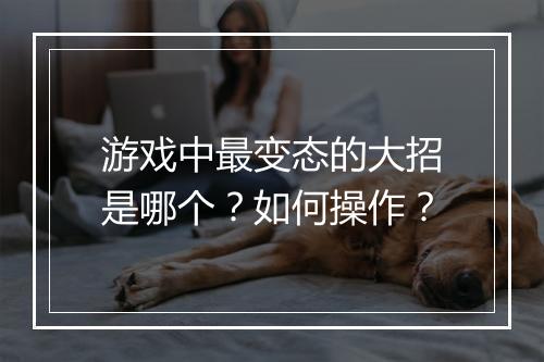 游戏中最变态的大招是哪个？如何操作？