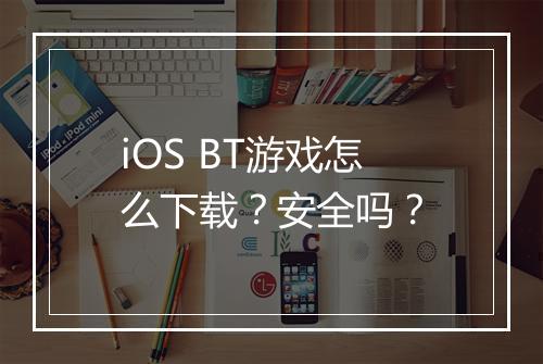 iOS BT游戏怎么下载?安全吗?