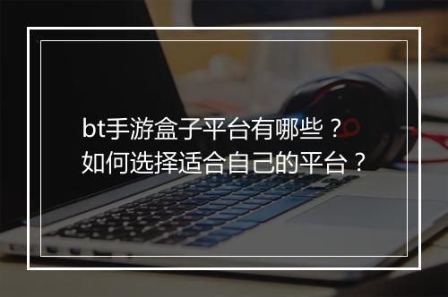 bt手游盒子平台有哪些？如何选择适合自己的平台？