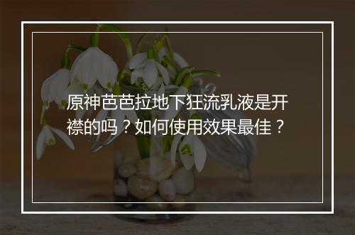 原神芭芭拉地下狂流乳液是开襟的吗?如何使用效果最佳?