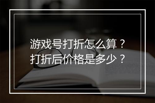 游戏号打折怎么算？打折后价格是多少？
