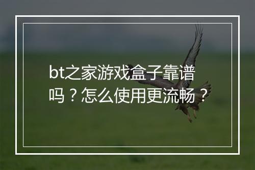 bt之家游戏盒子靠谱吗？怎么使用更流畅？