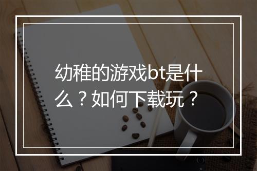幼稚的游戏bt是什么？如何下载玩？