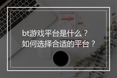 bt游戏平台是什么？如何选择合适的平台？