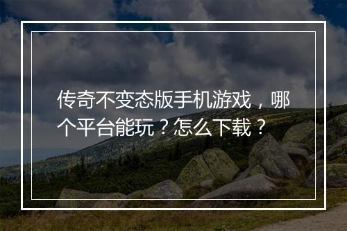传奇不变态版手机游戏，哪个平台能玩？怎么下载？