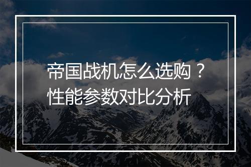 帝国战机怎么选购？性能参数对比分析