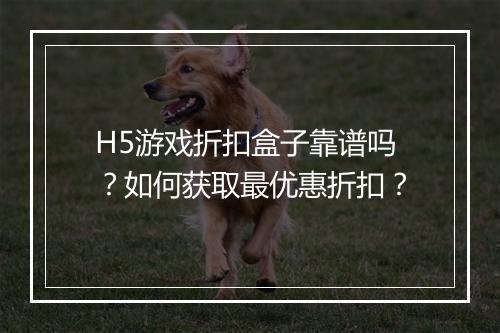 H5游戏折扣盒子靠谱吗?如何获取最优惠折扣?