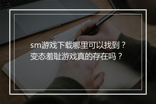 sm游戏下载哪里可以找到？变态羞耻游戏真的存在吗？