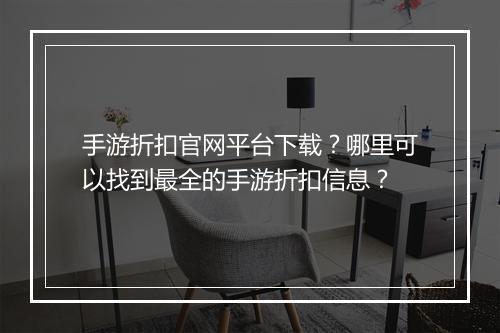 手游折扣官网平台下载？哪里可以找到最全的手游折扣信息？