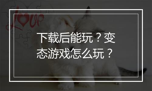 下载后能玩？变态游戏怎么玩？