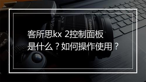 客所思kx 2控制面板是什么？如何操作使用？
