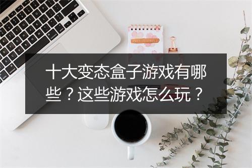 十大变态盒子游戏有哪些?这些游戏怎么玩?